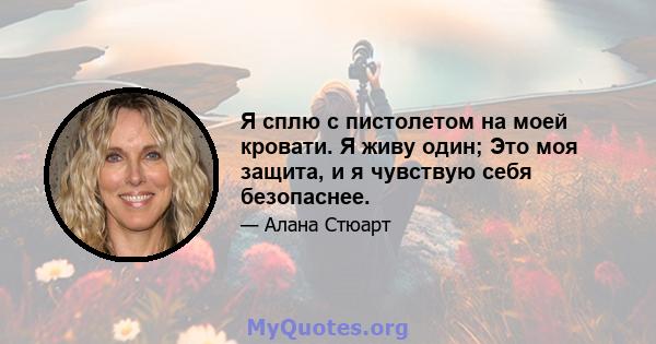 Я сплю с пистолетом на моей кровати. Я живу один; Это моя защита, и я чувствую себя безопаснее.