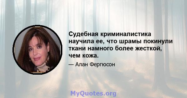 Судебная криминалистика научила ее, что шрамы покинули ткани намного более жесткой, чем кожа.