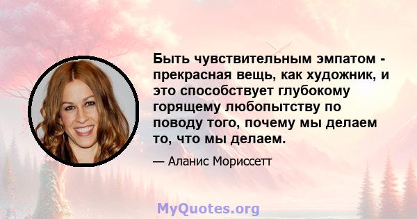 Быть чувствительным эмпатом - прекрасная вещь, как художник, и это способствует глубокому горящему любопытству по поводу того, почему мы делаем то, что мы делаем.