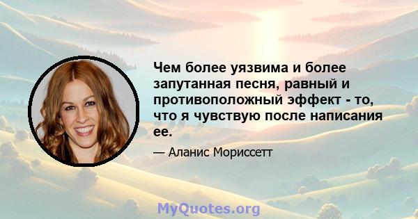 Чем более уязвима и более запутанная песня, равный и противоположный эффект - то, что я чувствую после написания ее.