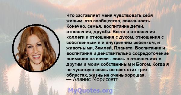 Что заставляет меня чувствовать себя живым, это сообщество, связанность. Конечно, семья, воспитание детей, отношения, дружба. Всего в отношения коллеги и отношения с духом, отношения с собственным я и внутренним