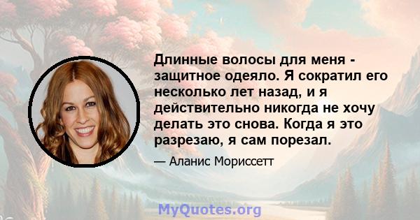 Длинные волосы для меня - защитное одеяло. Я сократил его несколько лет назад, и я действительно никогда не хочу делать это снова. Когда я это разрезаю, я сам порезал.