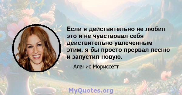 Если я действительно не любил это и не чувствовал себя действительно увлеченным этим, я бы просто прервал песню и запустил новую.