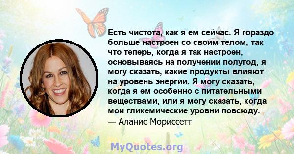 Есть чистота, как я ем сейчас. Я гораздо больше настроен со своим телом, так что теперь, когда я так настроен, основываясь на получении полугод, я могу сказать, какие продукты влияют на уровень энергии. Я могу сказать,