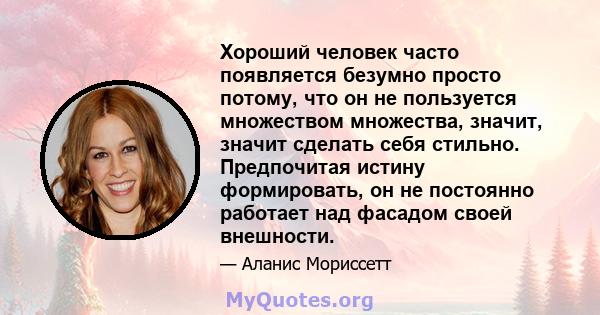 Хороший человек часто появляется безумно просто потому, что он не пользуется множеством множества, значит, значит сделать себя стильно. Предпочитая истину формировать, он не постоянно работает над фасадом своей