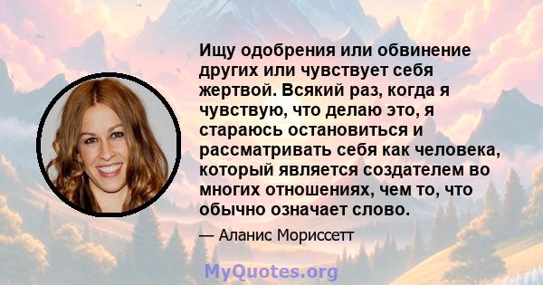 Ищу одобрения или обвинение других или чувствует себя жертвой. Всякий раз, когда я чувствую, что делаю это, я стараюсь остановиться и рассматривать себя как человека, который является создателем во многих отношениях,