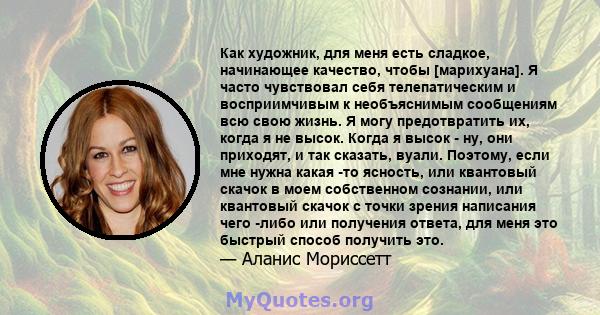 Как художник, для меня есть сладкое, начинающее качество, чтобы [марихуана]. Я часто чувствовал себя телепатическим и восприимчивым к необъяснимым сообщениям всю свою жизнь. Я могу предотвратить их, когда я не высок.