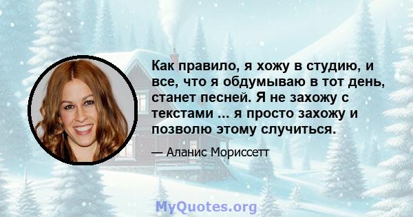 Как правило, я хожу в студию, и все, что я обдумываю в тот день, станет песней. Я не захожу с текстами ... я просто захожу и позволю этому случиться.