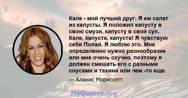 Кале - мой лучший друг. Я ем салат из капусты. Я положил капусту в свою смузи, капусту в свой суп. Кале, капуста, капуста! Я чувствую себя Попай. Я люблю это. Мне определенно нужно разнообразие или мне очень скучно,