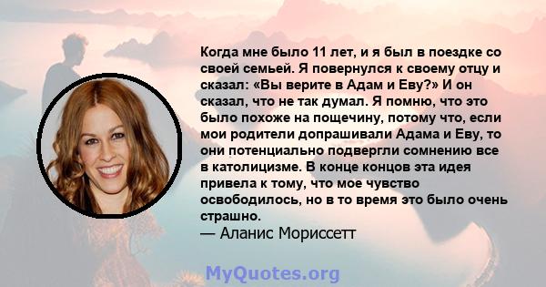 Когда мне было 11 лет, и я был в поездке со своей семьей. Я повернулся к своему отцу и сказал: «Вы верите в Адам и Еву?» И он сказал, что не так думал. Я помню, что это было похоже на пощечину, потому что, если мои