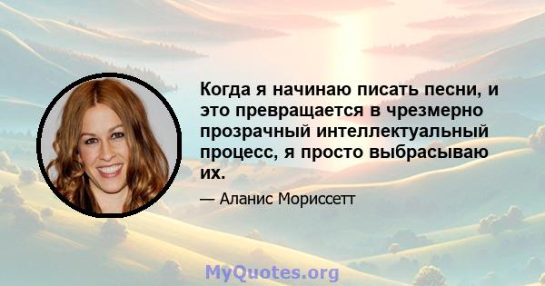 Когда я начинаю писать песни, и это превращается в чрезмерно прозрачный интеллектуальный процесс, я просто выбрасываю их.