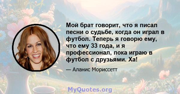 Мой брат говорит, что я писал песни о судьбе, когда он играл в футбол. Теперь я говорю ему, что ему 33 года, и я профессионал, пока играю в футбол с друзьями. Ха!