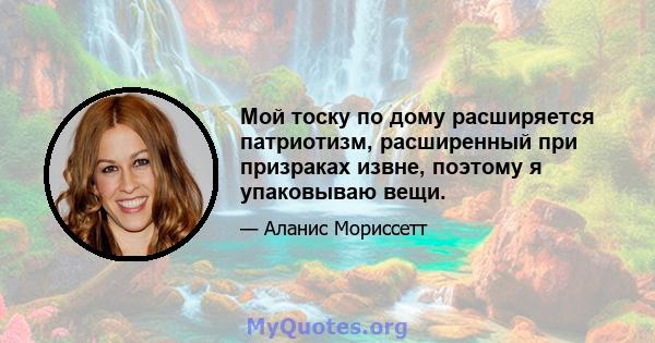 Мой тоску по дому расширяется патриотизм, расширенный при призраках извне, поэтому я упаковываю вещи.