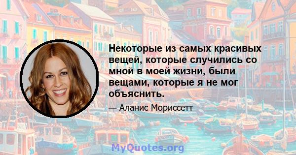 Некоторые из самых красивых вещей, которые случились со мной в моей жизни, были вещами, которые я не мог объяснить.