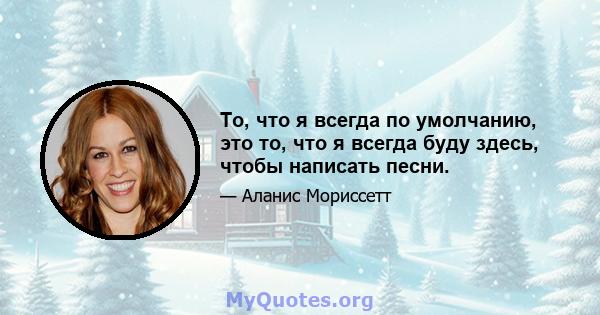 То, что я всегда по умолчанию, это то, что я всегда буду здесь, чтобы написать песни.