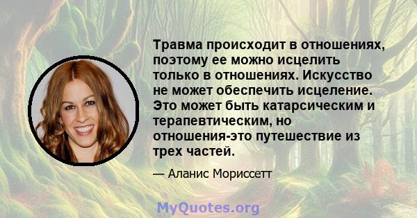 Травма происходит в отношениях, поэтому ее можно исцелить только в отношениях. Искусство не может обеспечить исцеление. Это может быть катарсическим и терапевтическим, но отношения-это путешествие из трех частей.