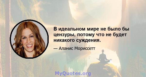 В идеальном мире не было бы цензуры, потому что не будет никакого суждения.