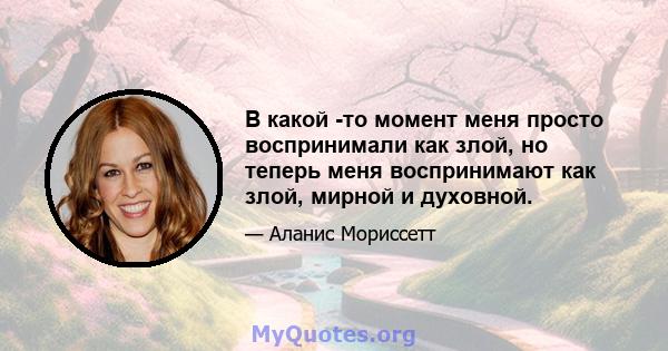 В какой -то момент меня просто воспринимали как злой, но теперь меня воспринимают как злой, мирной и духовной.