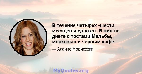 В течение четырех -шести месяцев я едва ел. Я жил на диете с тостами Мельбы, морковью и черным кофе.