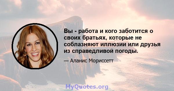 Вы - работа и кого заботится о своих братьях, которые не соблазняют иллюзии или друзья из справедливой погоды.