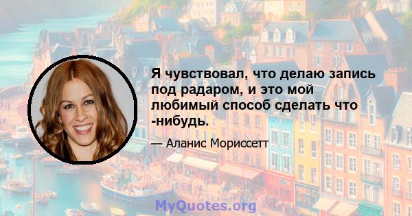 Я чувствовал, что делаю запись под радаром, и это мой любимый способ сделать что -нибудь.