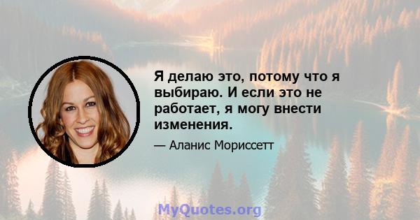 Я делаю это, потому что я выбираю. И если это не работает, я могу внести изменения.