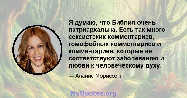 Я думаю, что Библия очень патриархальна. Есть так много сексистских комментариев, гомофобных комментариев и комментариев, которые не соответствуют заболеванию и любви к человеческому духу.