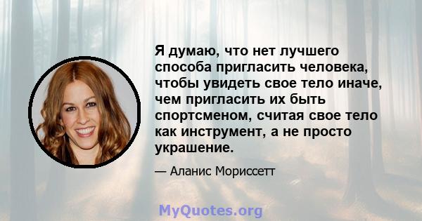 Я думаю, что нет лучшего способа пригласить человека, чтобы увидеть свое тело иначе, чем пригласить их быть спортсменом, считая свое тело как инструмент, а не просто украшение.