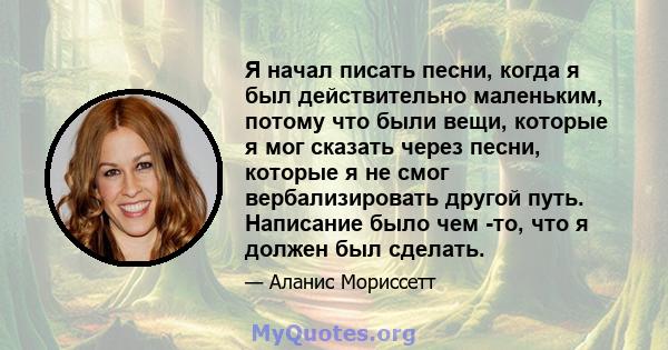 Я начал писать песни, когда я был действительно маленьким, потому что были вещи, которые я мог сказать через песни, которые я не смог вербализировать другой путь. Написание было чем -то, что я должен был сделать.