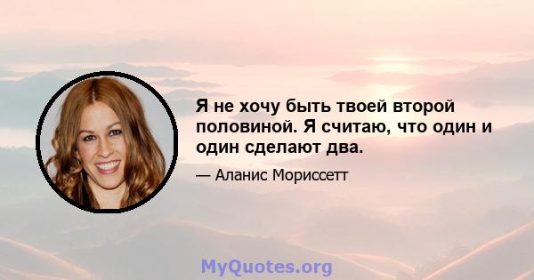 Я не хочу быть твоей второй половиной. Я считаю, что один и один сделают два.