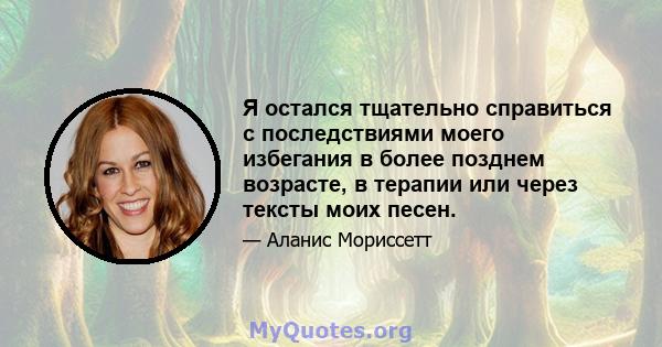 Я остался тщательно справиться с последствиями моего избегания в более позднем возрасте, в терапии или через тексты моих песен.