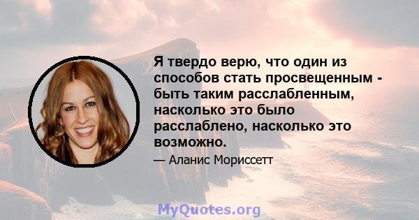 Я твердо верю, что один из способов стать просвещенным - быть таким расслабленным, насколько это было расслаблено, насколько это возможно.