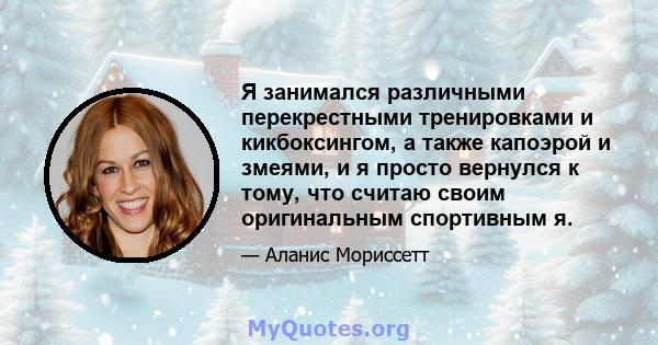 Я занимался различными перекрестными тренировками и кикбоксингом, а также капоэрой и змеями, и я просто вернулся к тому, что считаю своим оригинальным спортивным я.