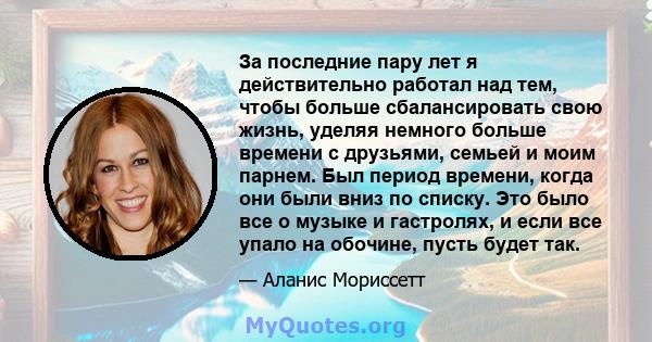 За последние пару лет я действительно работал над тем, чтобы больше сбалансировать свою жизнь, уделяя немного больше времени с друзьями, семьей и моим парнем. Был период времени, когда они были вниз по списку. Это было