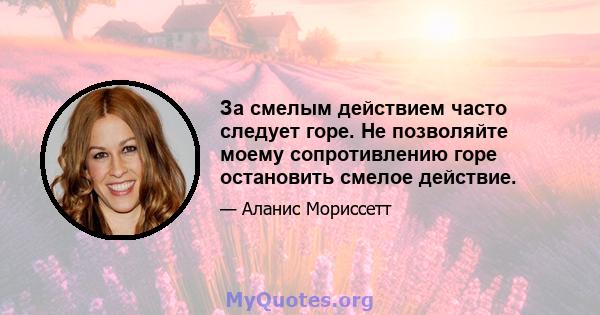 За смелым действием часто следует горе. Не позволяйте моему сопротивлению горе остановить смелое действие.