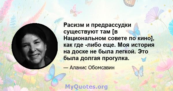 Расизм и предрассудки существуют там [в Национальном совете по кино], как где -либо еще. Моя история на доске не была легкой. Это была долгая прогулка.