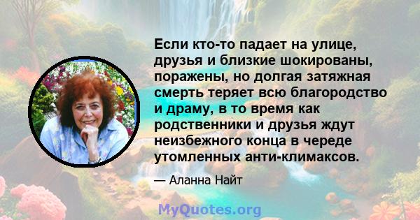 Если кто-то падает на улице, друзья и близкие шокированы, поражены, но долгая затяжная смерть теряет всю благородство и драму, в то время как родственники и друзья ждут неизбежного конца в череде утомленных