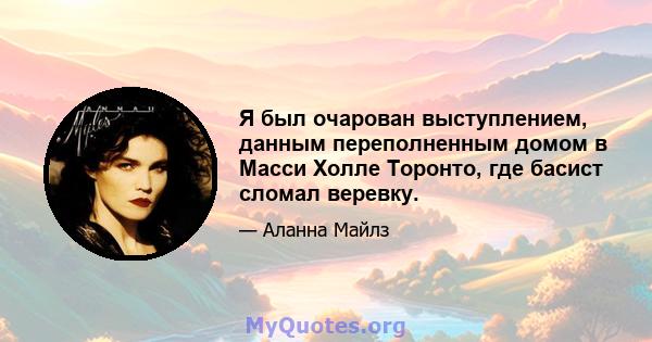 Я был очарован выступлением, данным переполненным домом в Масси Холле Торонто, где басист сломал веревку.