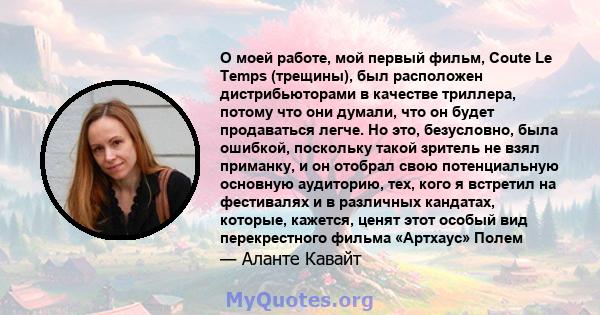 О моей работе, мой первый фильм, Coute Le Temps (трещины), был расположен дистрибьюторами в качестве триллера, потому что они думали, что он будет продаваться легче. Но это, безусловно, была ошибкой, поскольку такой