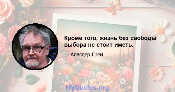 Кроме того, жизнь без свободы выбора не стоит иметь.