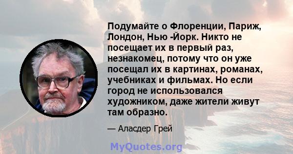 Подумайте о Флоренции, Париж, Лондон, Нью -Йорк. Никто не посещает их в первый раз, незнакомец, потому что он уже посещал их в картинах, романах, учебниках и фильмах. Но если город не использовался художником, даже