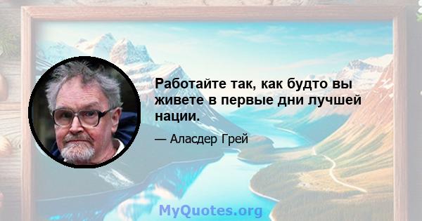 Работайте так, как будто вы живете в первые дни лучшей нации.