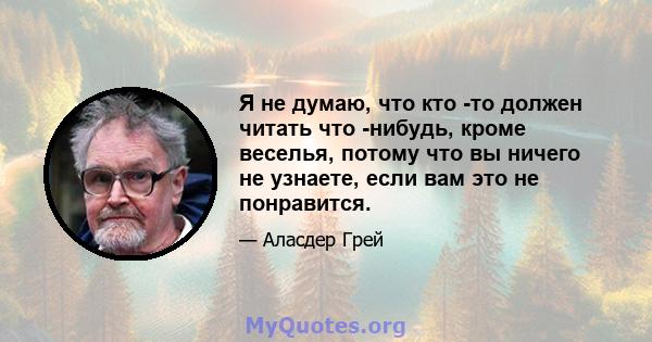 Я не думаю, что кто -то должен читать что -нибудь, кроме веселья, потому что вы ничего не узнаете, если вам это не понравится.