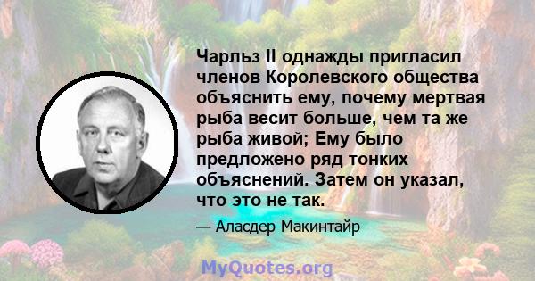 Чарльз II однажды пригласил членов Королевского общества объяснить ему, почему мертвая рыба весит больше, чем та же рыба живой; Ему было предложено ряд тонких объяснений. Затем он указал, что это не так.