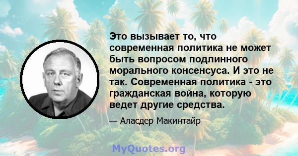 Это вызывает то, что современная политика не может быть вопросом подлинного морального консенсуса. И это не так. Современная политика - это гражданская война, которую ведет другие средства.