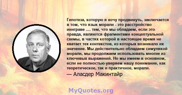 Гипотеза, которую я хочу продвинуть, заключается в том, что язык морали - это расстройство иннграве .... тем, что мы обладаем, если это правда, являются фрагментами концептуальной схемы, в частях которой в настоящее