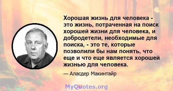 Хорошая жизнь для человека - это жизнь, потраченная на поиск хорошей жизни для человека, и добродетели, необходимые для поиска, - это те, которые позволили бы нам понять, что еще и что еще является хорошей жизнью для