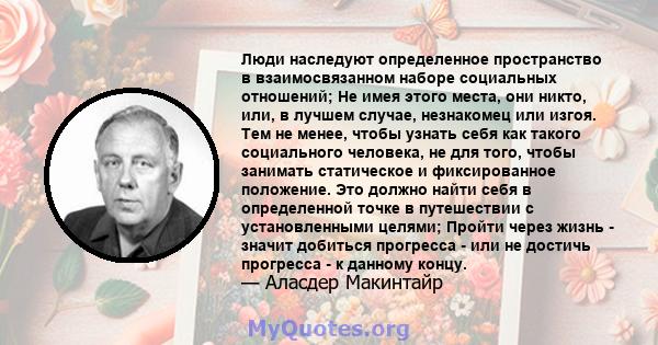 Люди наследуют определенное пространство в взаимосвязанном наборе социальных отношений; Не имея этого места, они никто, или, в лучшем случае, незнакомец или изгоя. Тем не менее, чтобы узнать себя как такого социального