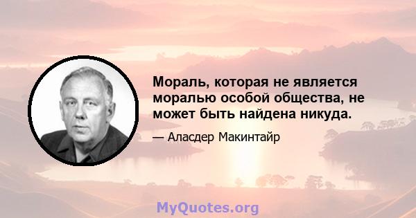 Мораль, которая не является моралью особой общества, не может быть найдена никуда.