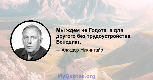 Мы ждем не Годота, а для другого без трудоустройства. Бенедикт.